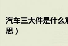 汽车三大件是什么意思（汽车三大件是什么意思）