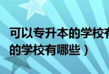 可以专升本的学校有哪些医学类（可以专升本的学校有哪些）