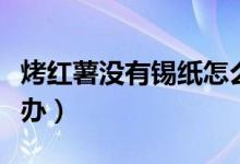 烤红薯没有锡纸怎么烤（烤红薯没有锡纸怎么办）