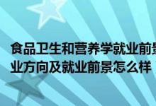 食品卫生和营养学就业前景（2022食品卫生与营养学专业就业方向及就业前景怎么样）