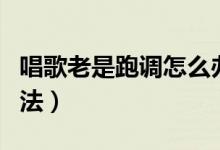 唱歌老是跑调怎么办(唱歌跑调的三个解决方法)
