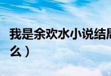 我是余欢水小说结局（我是余欢水的结局是什么）