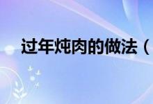 过年炖肉的做法（过年炖肉的做法大全）