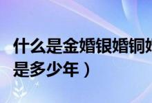什么是金婚银婚铜婚（金婚银婚钻石婚铜婚各是多少年）