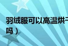 羽绒服可以高温烘干么（羽绒服可以高温烘干吗）