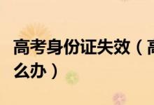 高考身份证失效（高考考生身份证出现问题怎么办）
