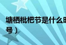 塘栖枇杷节是什么时候（塘西枇杷节是几月几号）