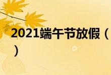 2021端午节放假(2021端午节放假时间介绍)
