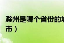 滁州是哪个省份的城市（滁州是哪个省份的城市）