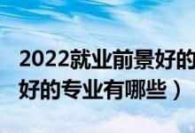 2022就业前景好的专业排名（2022就业前景好的专业有哪些）