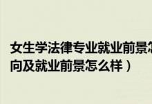 女生学法律专业就业前景怎么样（2022学法律专业的就业方向及就业前景怎么样）