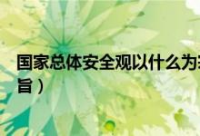 国家总体安全观以什么为宗旨(国家总体安全观以什么为宗旨)
