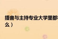 播音与主持专业大学里都学什么（播音与主持专业主要学什么）