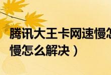 腾讯大王卡网速慢怎么解决（腾讯大王卡网速慢怎么解决）