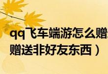 qq飞车端游怎么赠送好友东西（QQ飞车怎么赠送非好友东西）
