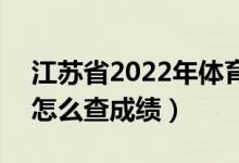 江苏省2022年体育类专业省统考成绩公布（怎么查成绩）