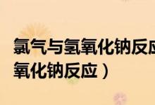 氯气与氢氧化钠反应的化学方程式（氯气与氢氧化钠反应）