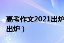 高考作文2021出炉四川（2021四川高考作文出炉）