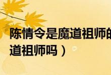 陈情令是魔道祖师的电视剧版吗（陈情令是魔道祖师吗）