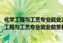 化学工程与工艺专业就业方向及就业前景分析（2022年化学工程与工艺专业就业前景和就业方向分析）