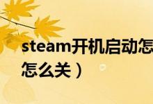 steam开机启动怎么关掉（steam开机启动怎么关）