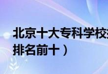 北京十大专科学校排名2022（高职高专院校排名前十）