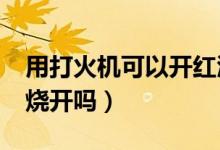 用打火机可以开红酒吗?（红酒用打火机可以烧开吗）
