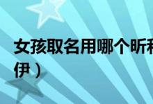 女孩取名用哪个昕和炘(女孩取名用哪个依和伊)