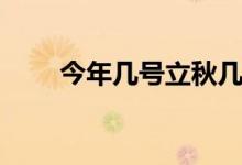 今年几号立秋几点立秋（立秋简介）