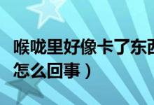 喉咙里好像卡了东西（感觉喉咙里卡了个东西怎么回事）