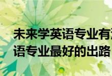 未来学英语专业有没有前景（2022女生学英语专业最好的出路）