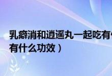 乳癖消和逍遥丸一起吃有什么禁忌(乳癖消和逍遥丸一起吃有什么功效)