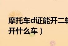 摩托车d证能开二轮摩托车吗（摩托车d证能开什么车）