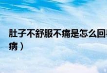 肚子不舒服不痛是怎么回事(肚子很不舒服但是不疼是什么病)