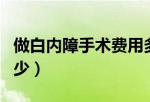 做白内障手术费用多少（做白内障手术费用多少）