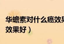 华蟾素对什么癌效果怎么样（华蟾素对什么癌效果好）