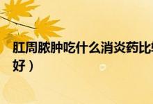 肛周脓肿吃什么消炎药比较对症（肛周脓肿吃什么消炎药最好）