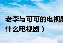 老李与可可的电视剧叫什么名字（老李可可是什么电视剧）
