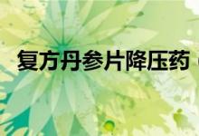 复方丹参片降压药（复方丹参片降血压吗）