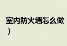 室内防火墙怎么做（建筑上的防火墙怎么做法）