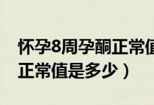 怀孕8周孕酮正常值是多少ng（怀孕8周孕酮正常值是多少）