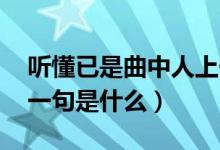 听懂已是曲中人上一句（听懂已是曲中人 上一句是什么）