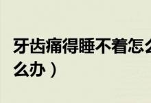 牙齿痛得睡不着怎么缓解（牙齿痛得睡不着怎么办）