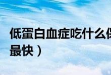低蛋白血症吃什么保健品（低蛋白血症吃什么最快）