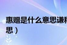 惠赠是什么意思谦称还是敬称(惠赠是什么意思)