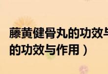 藤黄健骨丸的功效与作用副作用（藤黄健骨丸的功效与作用）