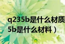 q235b是什么材质的钢材与q195区别(q235b是什么材料)