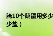 腌10个鹅蛋用多少盐用水(腌10个鹅蛋用多少盐)