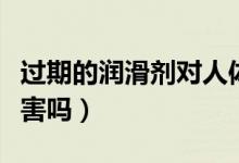 过期的润滑剂对人体有害吗(润滑剂对人体有害吗)