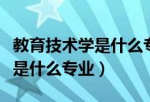 教育技术学是什么专业就业方向（教育技术学是什么专业）